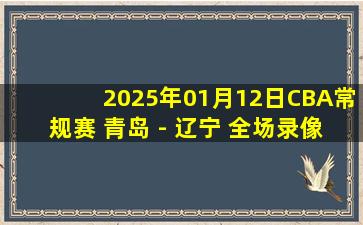 2025年01月12日CBA常规赛 青岛 - 辽宁 全场录像